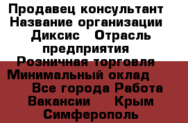 Продавец-консультант › Название организации ­ Диксис › Отрасль предприятия ­ Розничная торговля › Минимальный оклад ­ 9 000 - Все города Работа » Вакансии   . Крым,Симферополь